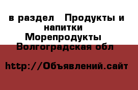  в раздел : Продукты и напитки » Морепродукты . Волгоградская обл.